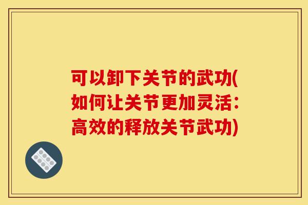 可以卸下关节的武功(如何让关节更加灵活：高效的释放关节武功)