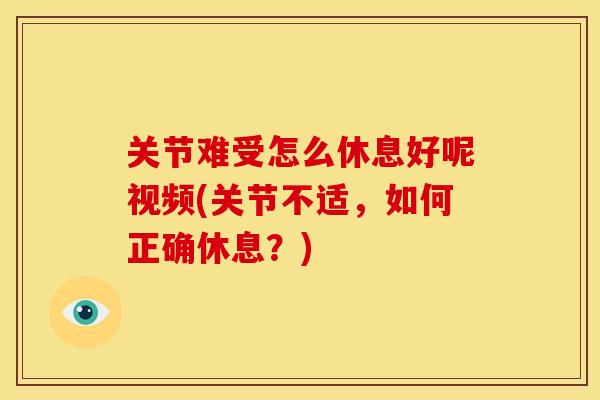 关节难受怎么休息好呢视频(关节不适，如何正确休息？)