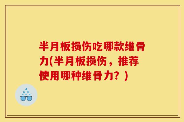 半月板损伤吃哪款维骨力(半月板损伤，推荐使用哪种维骨力？)
