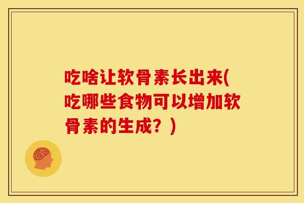 吃啥让软骨素长出来(吃哪些食物可以增加软骨素的生成？)