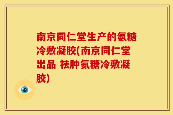 南京同仁堂生产的氨糖冷敷凝胶(南京同仁堂出品 祛肿氨糖冷敷凝胶)