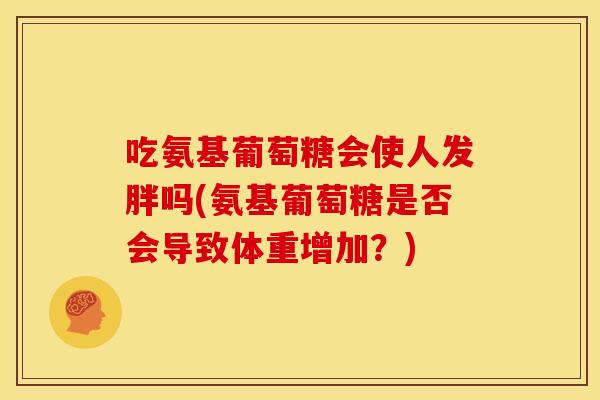 吃氨基葡萄糖会使人发胖吗(氨基葡萄糖是否会导致体重增加?) 吃氨基葡萄糖会使人发胖吗(氨基葡萄糖是否会导致体重增加?)