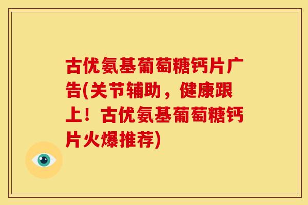 古优氨基葡萄糖钙片广告(关节辅助，健康跟上！古优氨基葡萄糖钙片火爆推荐)