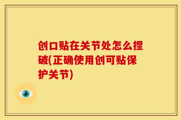 创口贴在关节处怎么捏破(正确使用创可贴保护关节) 创口贴在关节处怎么捏破(正确使用创可贴保护关节)