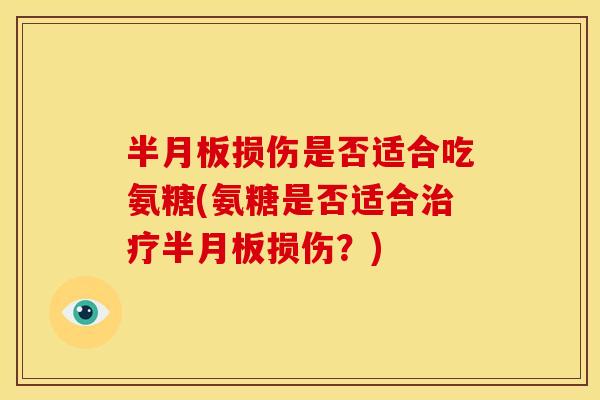 半月板损伤是否适合吃氨糖(氨糖是否适合治疗半月板损伤？)