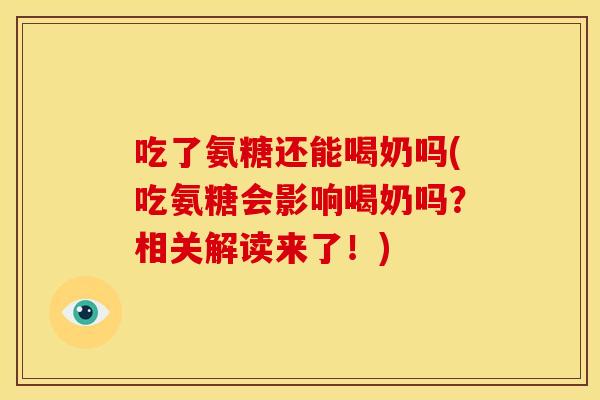 吃了氨糖还能喝奶吗(吃氨糖会影响喝奶吗？相关解读来了！)