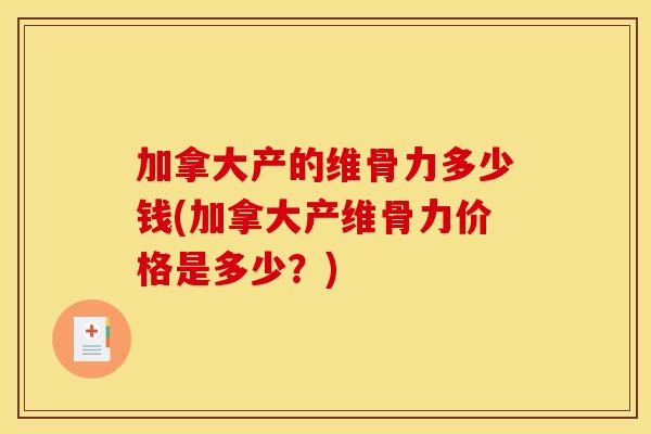 加拿大产的维骨力多少钱(加拿大产维骨力价格是多少？)