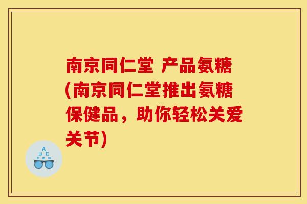 南京同仁堂 产品氨糖(南京同仁堂推出氨糖保健品，助你轻松关爱关节)
