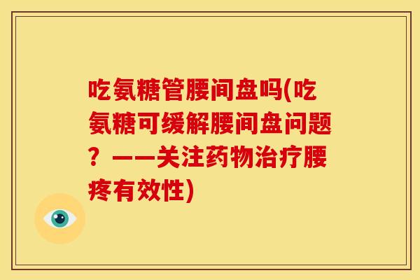 吃氨糖管腰间盘吗(吃氨糖可缓解腰间盘问题？——关注药物治疗腰疼有效性)