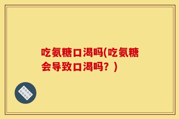吃氨糖口渴吗(吃氨糖会导致口渴吗？)