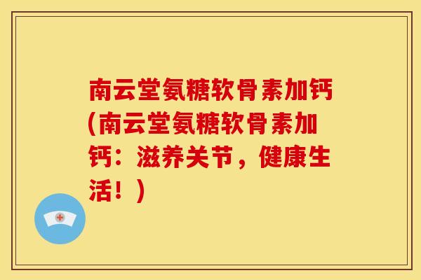 南云堂氨糖软骨素加钙(南云堂氨糖软骨素加钙:滋养关节,健康生活!) 南云堂氨糖软骨素加钙(南云堂氨糖软骨素加钙:滋养关节,健康生活!)
