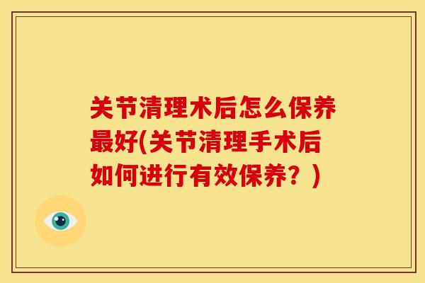 关节清理术后怎么保养最好(关节清理手术后如何进行有效保养？)