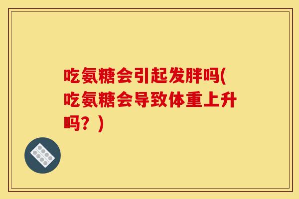 吃氨糖会引起发胖吗(吃氨糖会导致体重上升吗？)