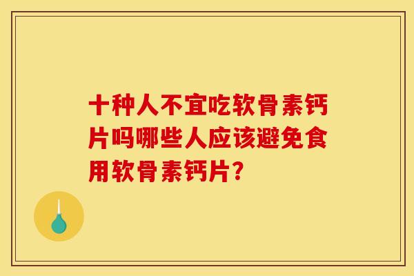 十种人不宜吃软骨素钙片吗哪些人应该避免食用软骨素钙片? 十种人不宜吃软骨素钙片吗哪些人应该避免食用软骨素钙片?
