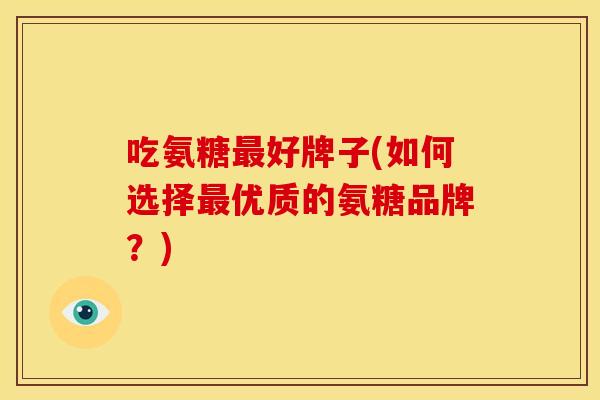 吃氨糖好牌子(如何选择优质的氨糖品牌?) 吃氨糖好牌子(如何选择优质的氨糖品牌?)