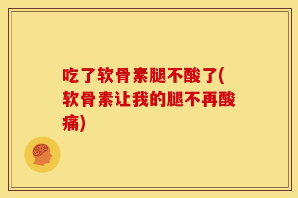 吃了软骨素腿不酸了(软骨素让我的腿不再酸痛)