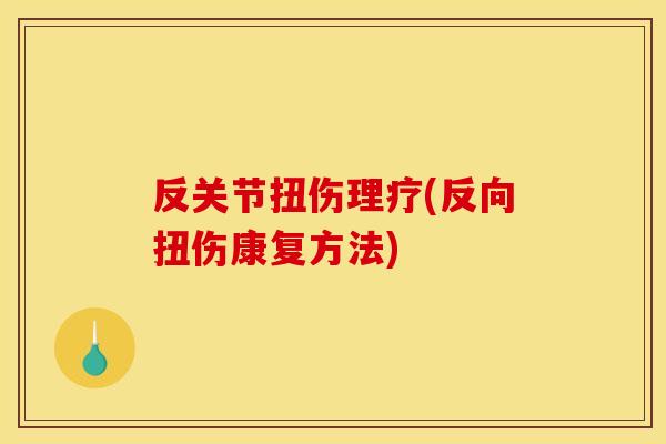 反关节扭伤理疗(反向扭伤康复方法) 反关节扭伤理疗(反向扭伤康复方法)