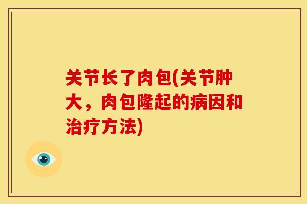 关节长了肉包(关节肿大，肉包隆起的病因和治疗方法)