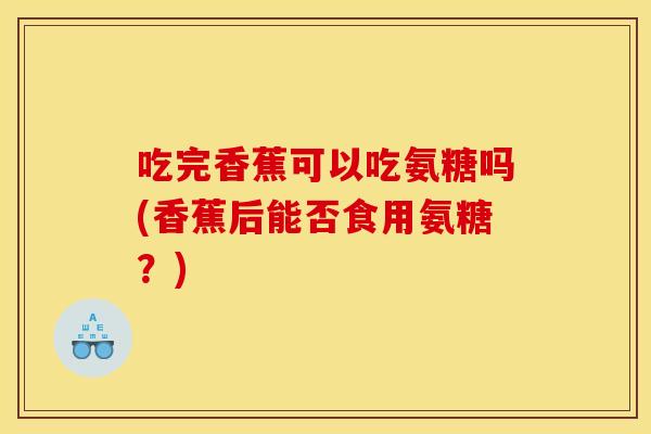 吃完香蕉可以吃氨糖吗(香蕉后能否食用氨糖?) 吃完香蕉可以吃氨糖吗(香蕉后能否食用氨糖?)
