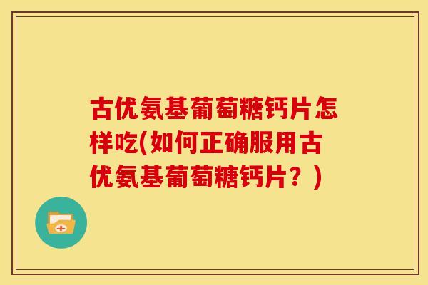 古优氨基葡萄糖钙片怎样吃(如何正确服用古优氨基葡萄糖钙片？)