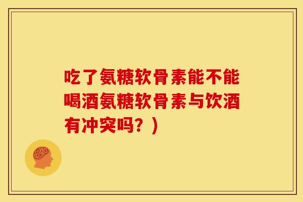 吃了氨糖软骨素能不能喝酒氨糖软骨素与饮酒有冲突吗？)