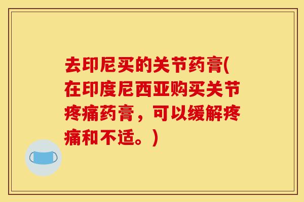 去印尼买的关节药膏(在印度尼西亚购买关节疼痛药膏，可以缓解疼痛和不适。)