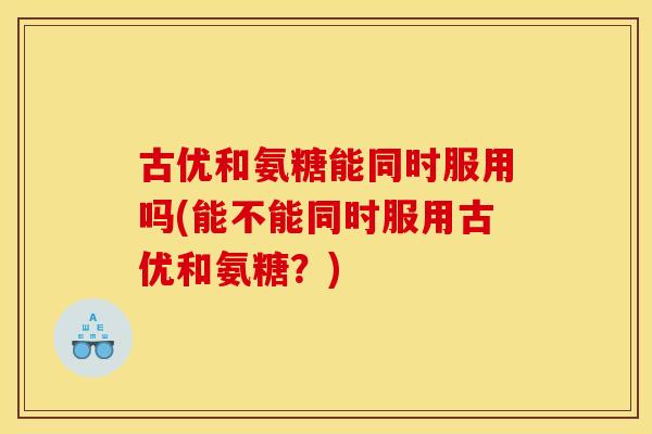 古优和氨糖能同时服用吗(能不能同时服用古优和氨糖？)