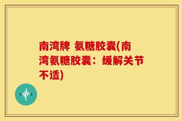 南湾牌 氨糖胶囊(南湾氨糖胶囊：缓解关节不适)