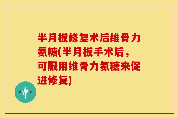 半月板修复术后维骨力氨糖(半月板手术后，可服用维骨力氨糖来促进修复)
