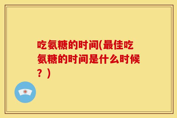 吃氨糖的时间(最佳吃氨糖的时间是什么时候？)