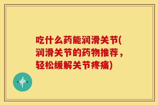 吃什么药能润滑关节(润滑关节的推荐,轻松缓解关节) 吃什么药能润滑关节(润滑关节的推荐,轻松缓解关节)