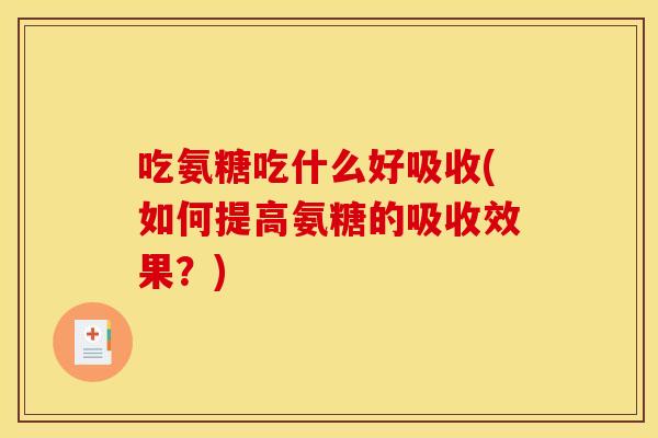 吃氨糖吃什么好吸收(如何提高氨糖的吸收效果？)