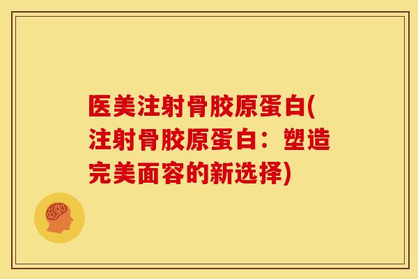 医美注射骨胶原蛋白(注射骨胶原蛋白：塑造完美面容的新选择)