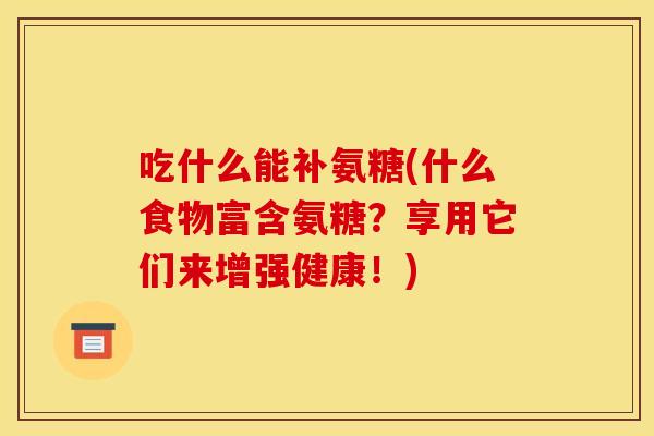 吃什么能补氨糖(什么食物富含氨糖?享用它们来增强健康!) 吃什么能补氨糖(什么食物富含氨糖?享用它们来增强健康!)