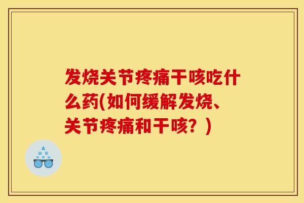 发烧关节干咳吃什么药(如何缓解发烧、关节和干咳?) 发烧关节干咳吃什么药(如何缓解发烧、关节和干咳?)