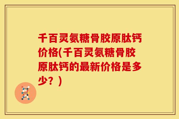 千百灵氨糖骨胶原肽钙价格(千百灵氨糖骨胶原肽钙的新价格是多少?) 千百灵氨糖骨胶原肽钙价格(千百灵氨糖骨胶原肽钙的新价格是多少?)