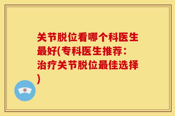关节脱位看哪个科医生最好(专科医生推荐：治疗关节脱位最佳选择)