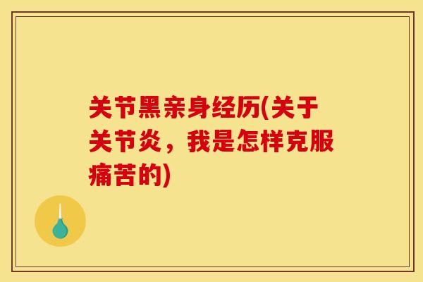 关节黑亲身经历(关于,我是怎样克服痛苦的) 关节黑亲身经历(关于,我是怎样克服痛苦的)