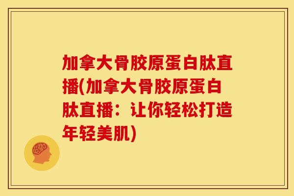 加拿大骨胶原蛋白肽直播(加拿大骨胶原蛋白肽直播：让你轻松打造年轻美肌)