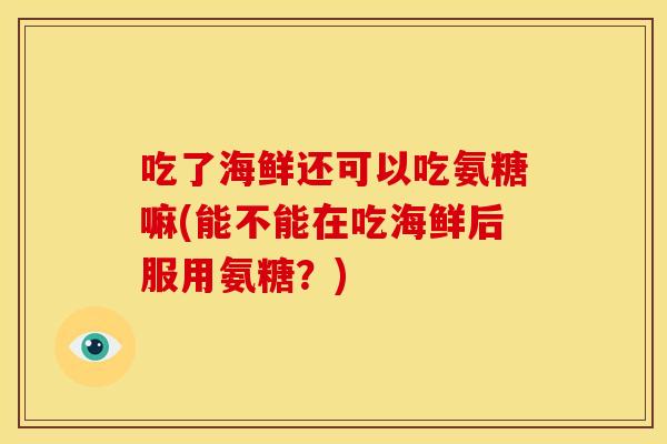 吃了海鲜还可以吃氨糖嘛(能不能在吃海鲜后服用氨糖？)