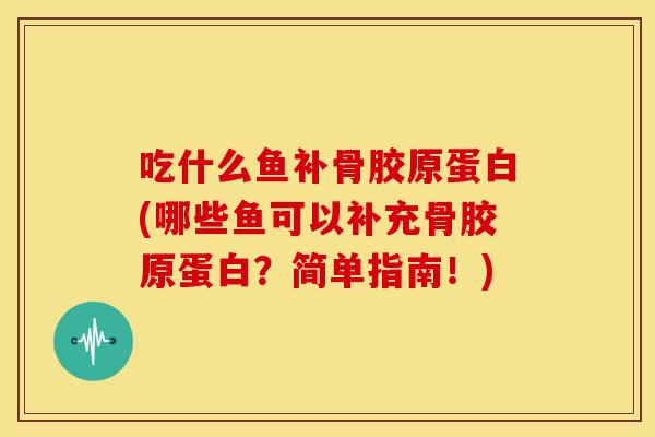 吃什么鱼补骨胶原蛋白(哪些鱼可以补充骨胶原蛋白?简单指南!) 吃什么鱼补骨胶原蛋白(哪些鱼可以补充骨胶原蛋白?简单指南!)