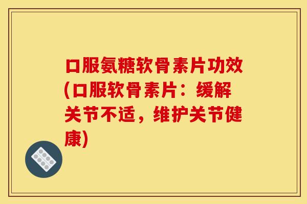 口服氨糖软骨素片功效(口服软骨素片：缓解关节不适，维护关节健康)