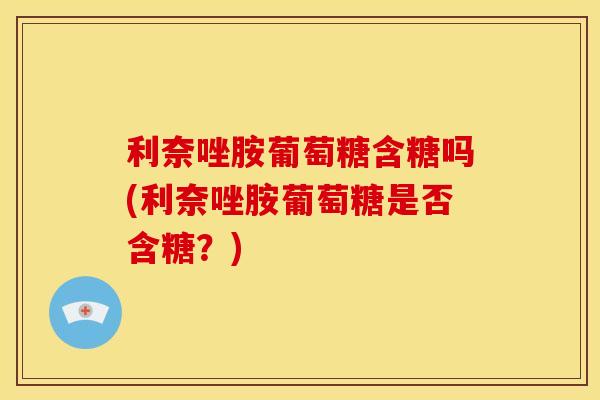 利奈唑胺葡萄糖含糖吗(利奈唑胺葡萄糖是否含糖？)