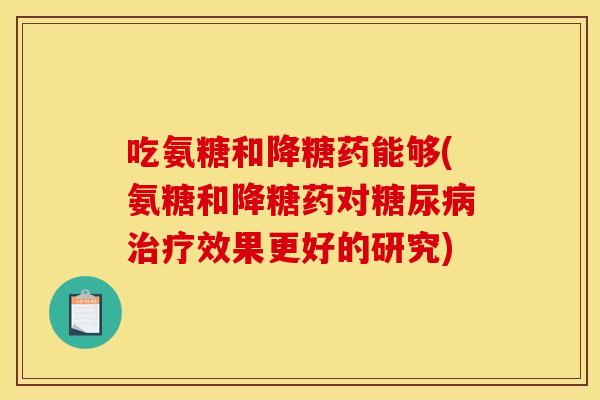 吃氨糖和降糖药能够(氨糖和降糖药对糖尿病治疗效果更好的研究)