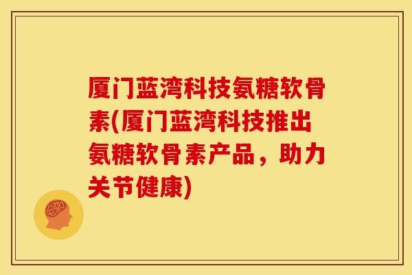 厦门蓝湾科技氨糖软骨素(厦门蓝湾科技推出氨糖软骨素产品,助力关节健康) 厦门蓝湾科技氨糖软骨素(厦门蓝湾科技推出氨糖软骨素产品,助力关节健康)