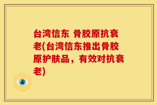 台湾信东 骨胶原抗衰老(台湾信东推出骨胶原护肤品，有效对抗衰老)