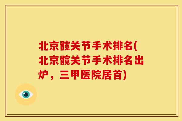 北京髋关节手术排名(北京髋关节手术排名出炉，三甲医院居首)