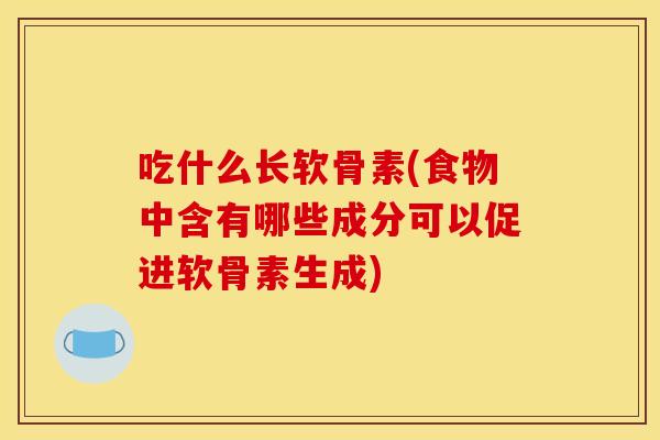 吃什么长软骨素(食物中含有哪些成分可以促进软骨素生成)