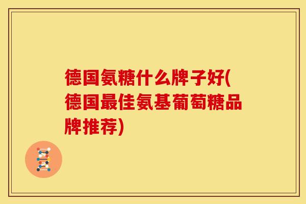 德国氨糖什么牌子好(德国最佳氨基葡萄糖品牌推荐)
