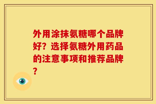 外用涂抹氨糖哪个品牌好？选择氨糖外用药品的注意事项和推荐品牌？